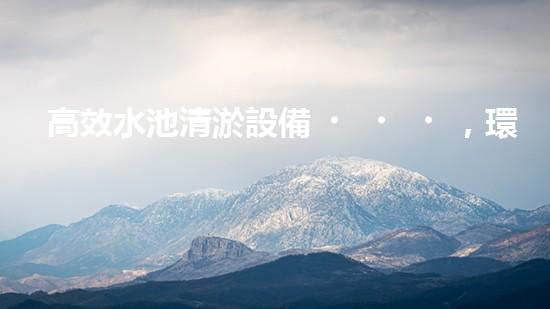 高效水池清淤設備，環(huán)保清潔新選擇！